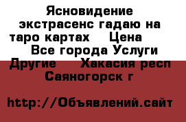 Ясновидение экстрасенс гадаю на таро картах  › Цена ­ 1 000 - Все города Услуги » Другие   . Хакасия респ.,Саяногорск г.